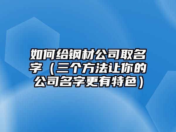 如何给钢材公司取名字（三个方法让你的公司名字更有特色）