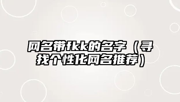 网名带fkk的名字（寻找个性化网名推荐）