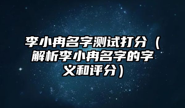 李小冉名字测试打分（解析李小冉名字的字义和评分）