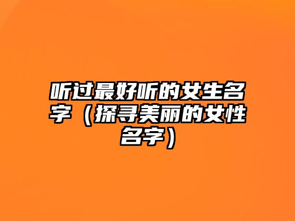 听过最好听的女生名字（探寻美丽的女性名字）