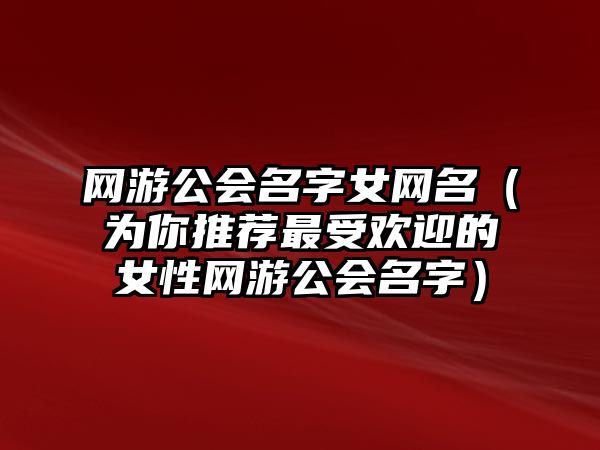 网游公会名字女网名（为你推荐最受欢迎的女性网游公会名字）