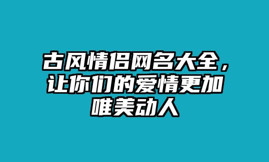 古风情侣网名大全，让你们的爱情更加唯美动人