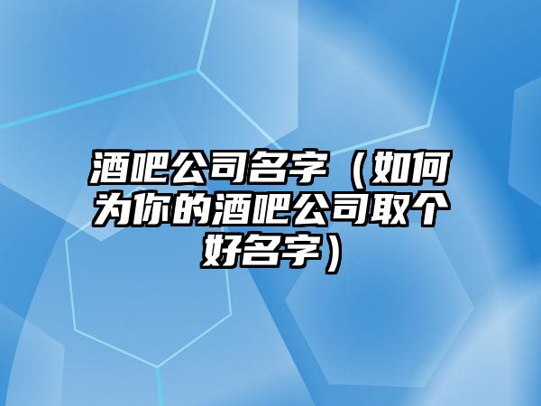 酒吧公司名字（如何为你的酒吧公司取个好名字）