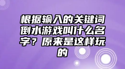 根据输入的关键词倒水游戏叫什么名字？原来是这样玩的