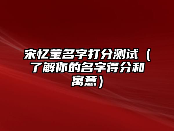 宋忆莹名字打分测试（了解你的名字得分和寓意）