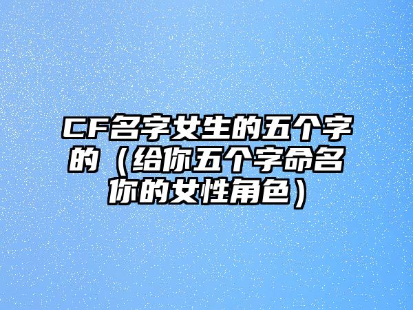 CF名字女生的五个字的（给你五个字命名你的女性角色）