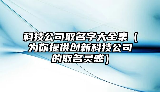 科技公司取名字大全集（为你提供创新科技公司的取名灵感）