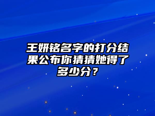 王妍铭名字的打分结果公布你猜猜她得了多少分？