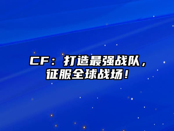 CF：打造最强战队，征服全球战场！