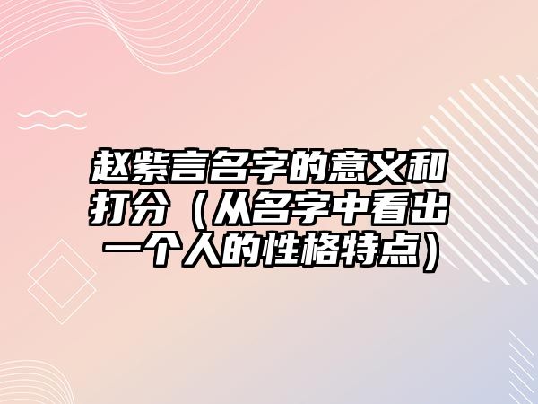 赵紫言名字的意义和打分（从名字中看出一个人的性格特点）