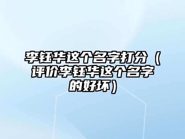 李钰华这个名字打分（评价李钰华这个名字的好坏）