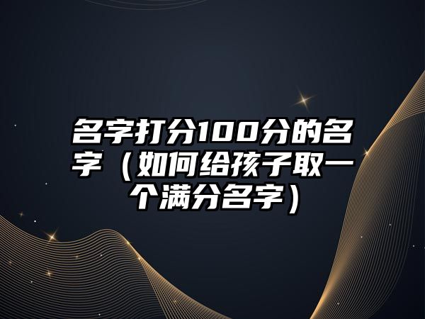 名字打分100分的名字（如何给孩子取一个满分名字）