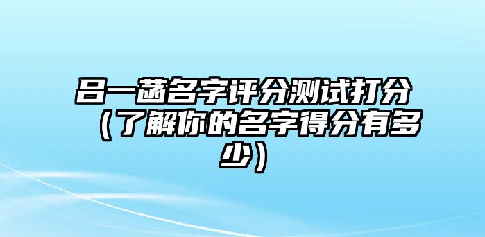 吕一菡名字评分测试打分（了解你的名字得分有多少）