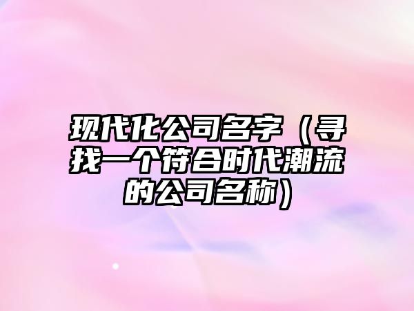 现代化公司名字（寻找一个符合时代潮流的公司名称）