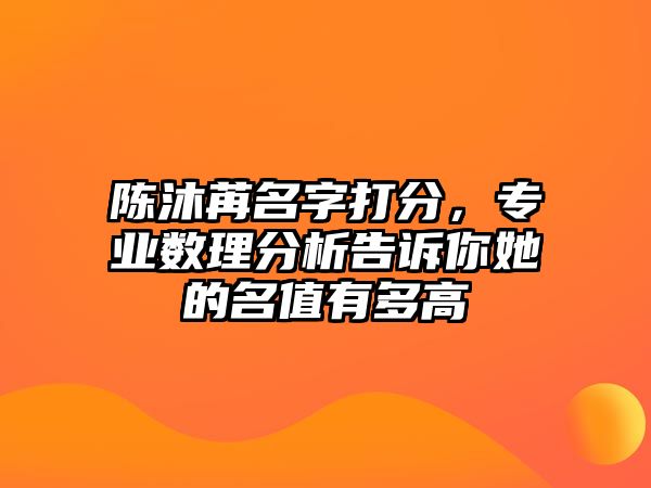 陈沐苒名字打分，专业数理分析告诉你她的名值有多高