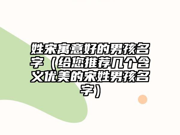 姓宋寓意好的男孩名字（给您推荐几个含义优美的宋姓男孩名字）