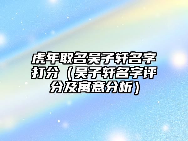 虎年取名吴子轩名字打分（吴子轩名字评分及寓意分析）