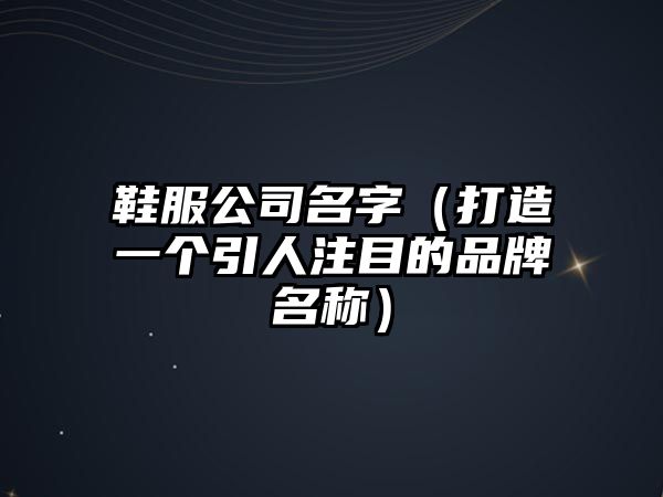 鞋服公司名字（打造一个引人注目的品牌名称）