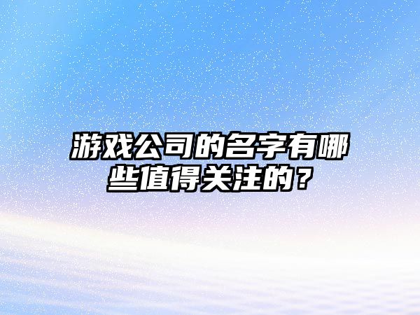 游戏公司的名字有哪些值得关注的？