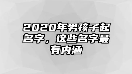 2020年男孩子起名字，这些名字最有内涵