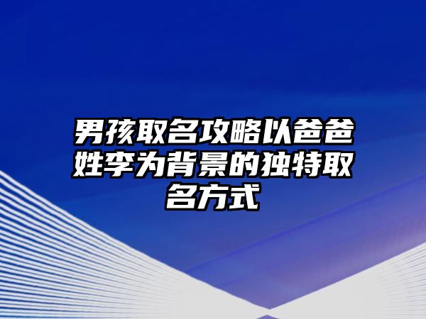 男孩取名攻略以爸爸姓李为背景的独特取名方式