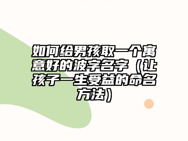 如何给男孩取一个寓意好的波字名字（让孩子一生受益的命名方法）