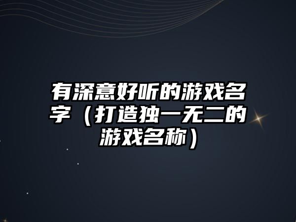 有深意好听的游戏名字（打造独一无二的游戏名称）