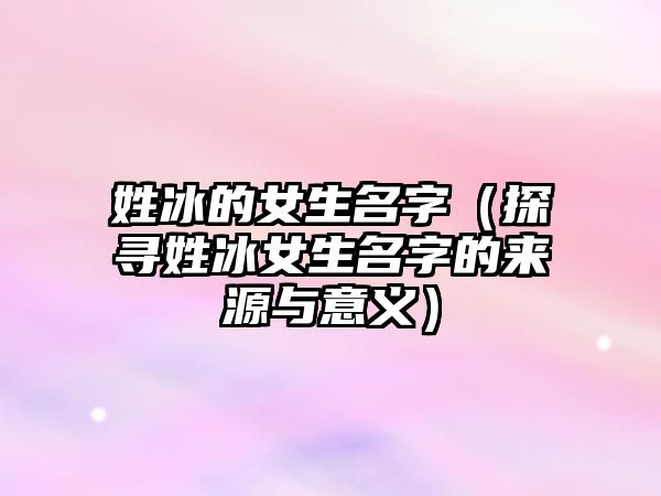 姓冰的女生名字（探寻姓冰女生名字的来源与意义）