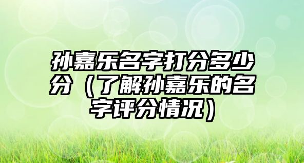 孙嘉乐名字打分多少分（了解孙嘉乐的名字评分情况）