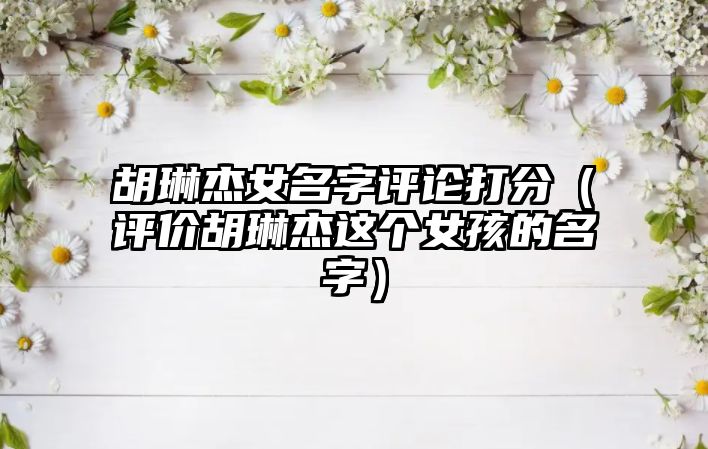 胡琳杰女名字评论打分（评价胡琳杰这个女孩的名字）