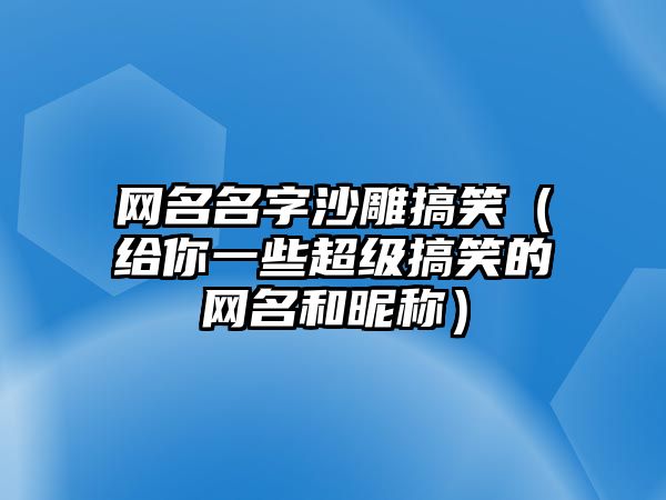 网名名字沙雕搞笑（给你一些超级搞笑的网名和昵称）