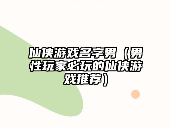 仙侠游戏名字男（男性玩家必玩的仙侠游戏推荐）