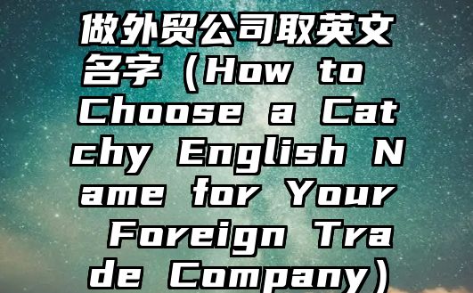 做外贸公司取英文名字（How to Choose a Catchy English Name for Your Foreign Trade Company）