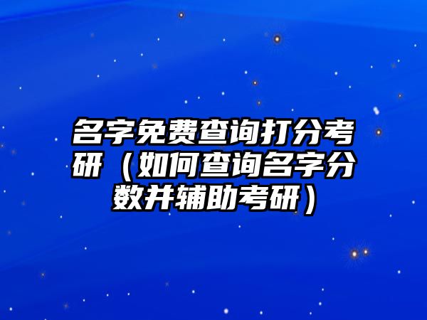 名字免费查询打分考研（如何查询名字分数并辅助考研）