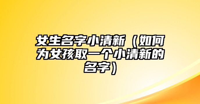 女生名字小清新（如何为女孩取一个小清新的名字）