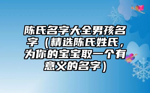 陈氏名字大全男孩名字（精选陈氏姓氏，为你的宝宝取一个有意义的名字）