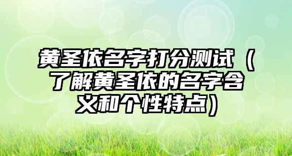 黄圣依名字打分测试（了解黄圣依的名字含义和个性特点）