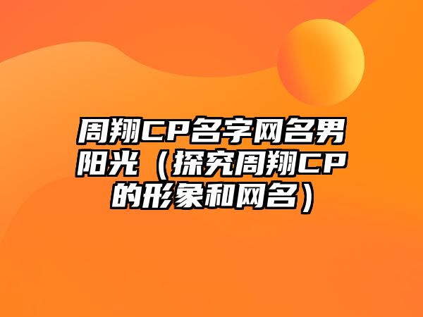 周翔CP名字网名男阳光（探究周翔CP的形象和网名）