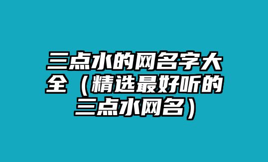 三点水的网名字大全（精选最好听的三点水网名）