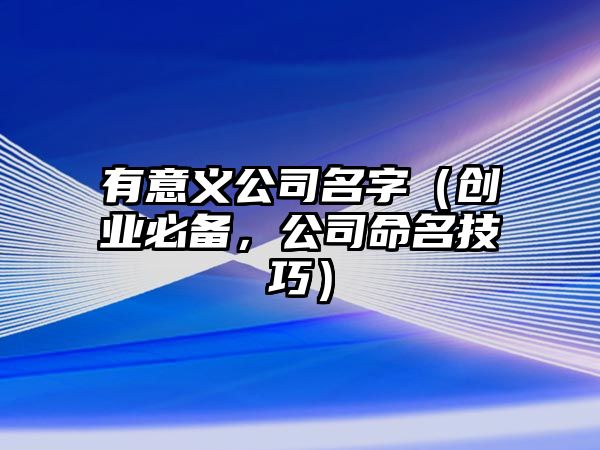 有意义公司名字（创业必备，公司命名技巧）