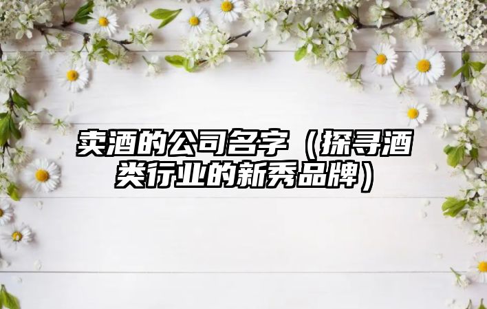 卖酒的公司名字（探寻酒类行业的新秀品牌）