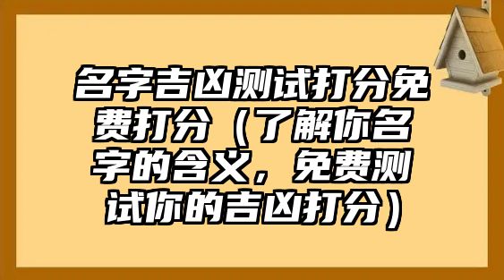 名字吉凶测试打分免费打分（了解你名字的含义，免费测试你的吉凶打分）