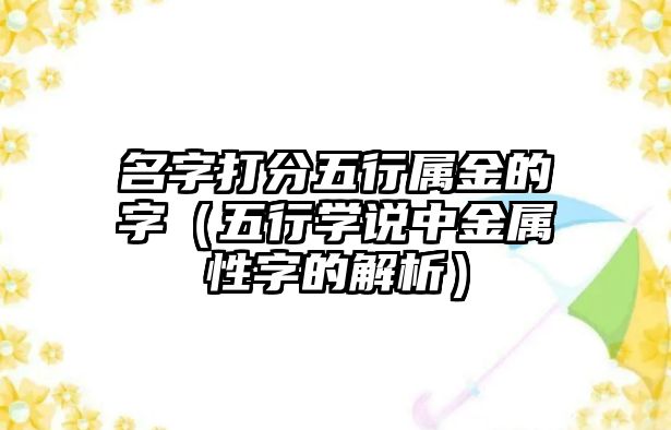 名字打分五行属金的字（五行学说中金属性字的解析）