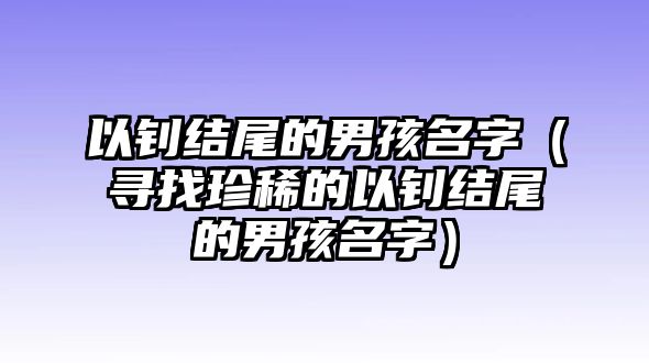 以钊结尾的男孩名字（寻找珍稀的以钊结尾的男孩名字）