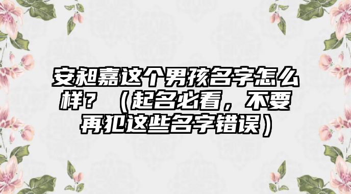 安昶嘉这个男孩名字怎么样？（起名必看，不要再犯这些名字错误）