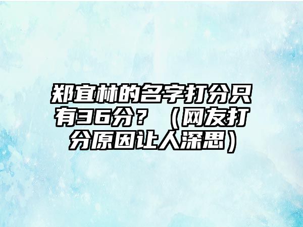 郑宜林的名字打分只有36分？（网友打分原因让人深思）