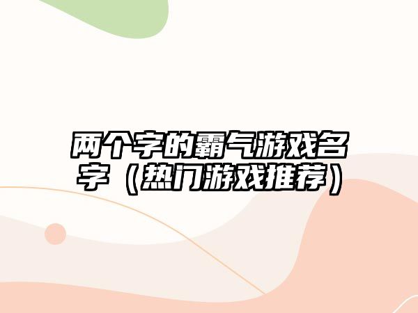 两个字的霸气游戏名字（热门游戏推荐）