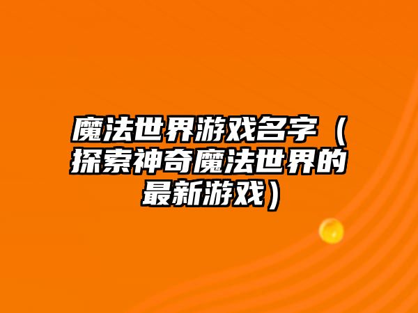 魔法世界游戏名字（探索神奇魔法世界的最新游戏）