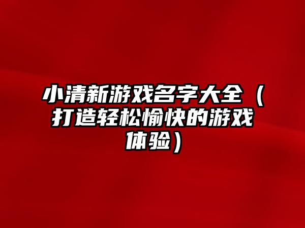 小清新游戏名字大全（打造轻松愉快的游戏体验）