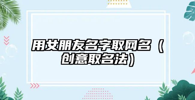 用女朋友名字取网名（创意取名法）